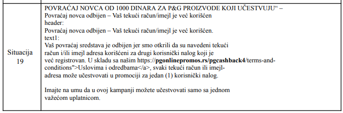 POVRAĆAJ NOVCA OD 1000 DINARA ZA P&G PROIZVODE KOJI UČESTVUJU“ – Povraćaj novca odbijen – Vaš tekući račun/imejl je već korišćen header: Povraćaj novca odbijen – Vaš tekući račun/imejl je već korišćen. text1: Vaš povraćaj sredstava je odbijen jer smo otkrili da su navedeni tekući račun i/ili imejl adresa korišćeni za drugi korisnički nalog koji je već registrovan. U skladu sa našim https://pgonlinepromos.rs/pgcashback4/terms-andconditions>Uslovima i odredbama</a>, svaki tekući račun ili imejladresa može učestvovati u promociji za jedan (1) korisnički nalog. Imajte na umu da u ovoj kampanji možete učestvovati samo sa jednom važećom uplatnicom.